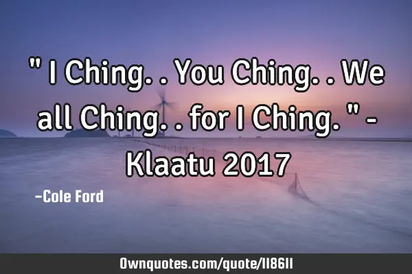 " I Ching.. You Ching.. We all Ching.. for I Ching. " - Klaatu 2017