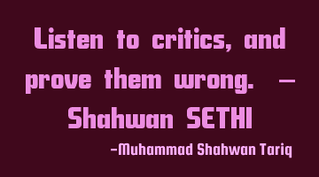 Listen to critics, and prove them wrong. – Shahwan SETHI