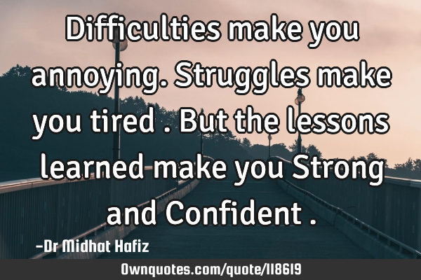 Difficulties make you annoying. Struggles make you tired . But the lessons learned make you Strong