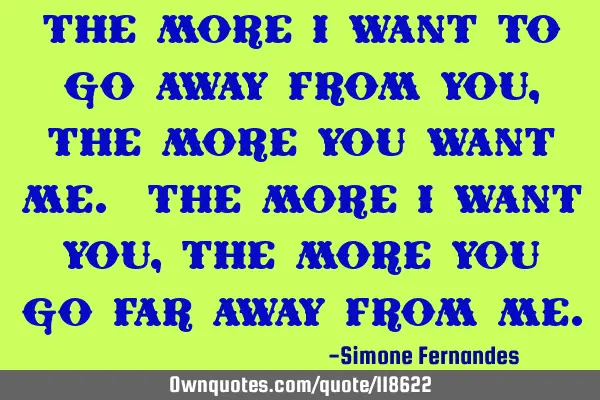 The more I want to go away from you, the more you want me. The more I want you, the more you go far