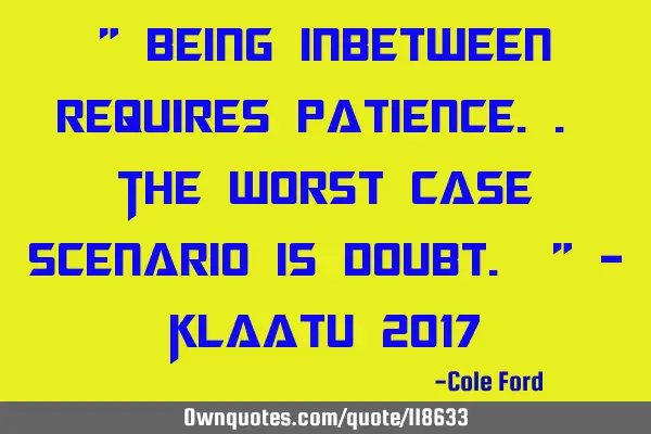 " Being inbetween requires patience.. The worst case scenario is doubt. " - Klaatu 2017