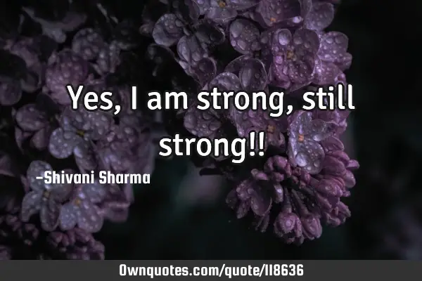 Yes, I am strong, still strong!!