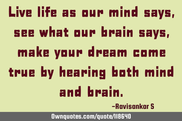 Live life as our mind says, see what our brain says, make your dream come true by hearing both mind