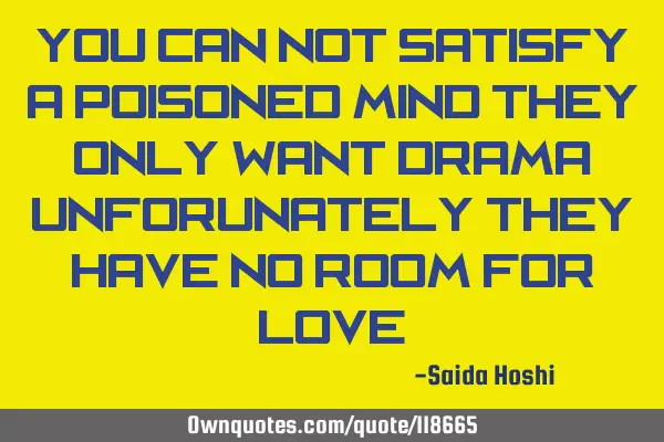 You can not satisfy a poisoned mind they only want drama unforunately they have no room for