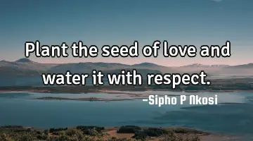 Plant the seed of love and water it with respect.