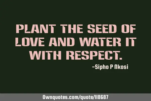 Plant the seed of love and water it with
