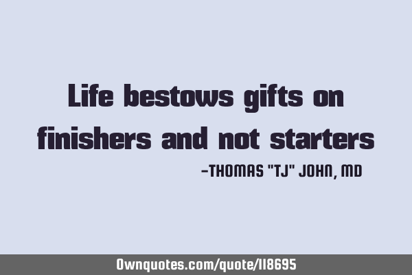 Life bestows gifts on finishers and not starters