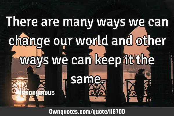 There are many ways we can change our world and other ways we can keep it the