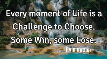 Every moment of Life is a Challenge to Choose. Some Win, some Lose.