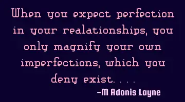 When you expect perfection in your realationships, you only magnify your own imperfections, which