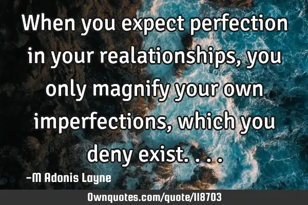 When you expect perfection in your realationships, you only magnify your own imperfections, which