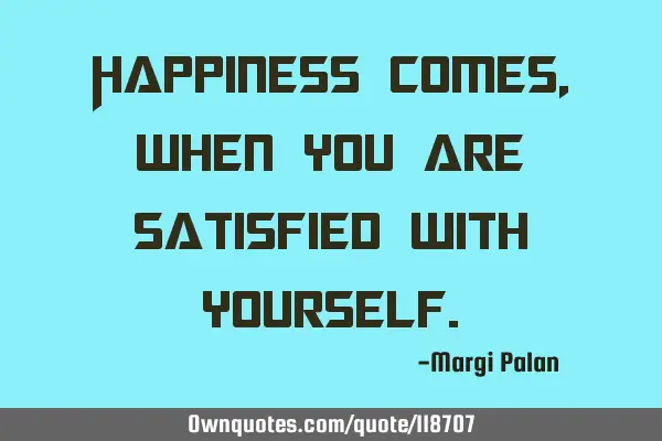 Happiness comes, when you are satisfied with