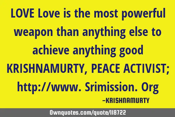 LOVE Love is the most powerful weapon than anything else to achieve anything good KRISHNAMURTY, PEAC