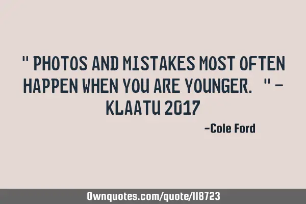 " Photos and mistakes most often happen when you are younger. " - Klaatu 2017