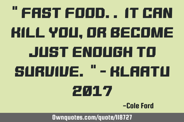 " Fast food.. It can kill you, or become just enough to survive. " - Klaatu 2017