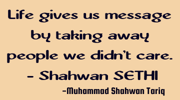 Life gives us message by taking away people we didn't care. - Shahwan SETHI