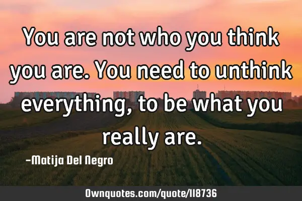 You are not who you think you are. You need to unthink everything, to be what you really