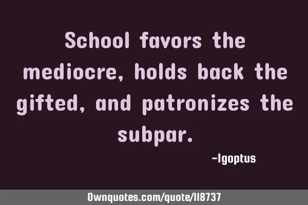 School favors the mediocre, holds back the gifted, and patronizes the
