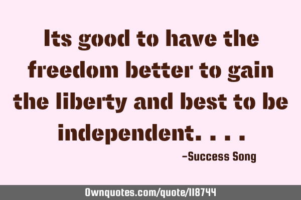 Its good to have the freedom better to gain the liberty and best to be