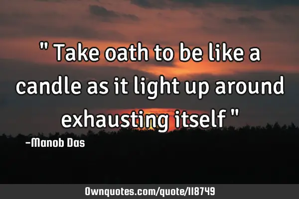 " Take oath to be like a candle as it light up around exhausting itself "