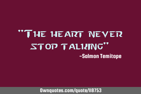 "The heart never stop talking"