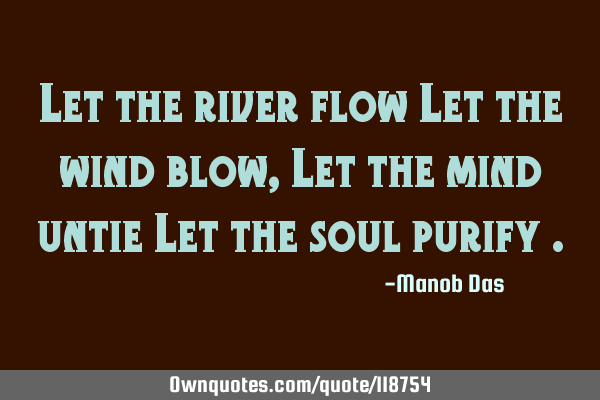 Let the river flow Let the wind blow , Let the mind untie Let the soul purify