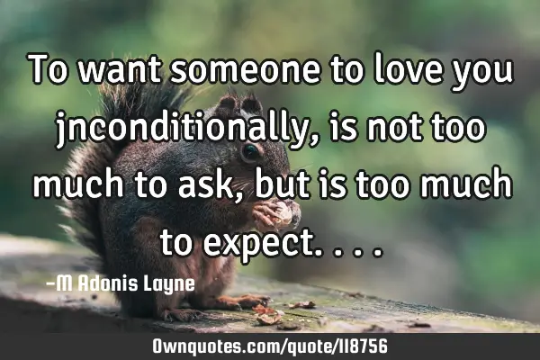 To want someone to love you jnconditionally, is not too much to ask, but is too much to
