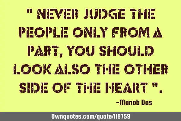 " Never judge the people only from a part , you should look also the other side of the HEART "