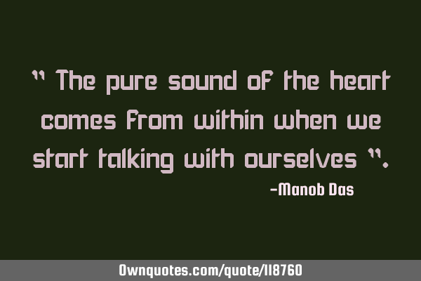 " The pure sound of the heart comes from within when we start talking with ourselves "