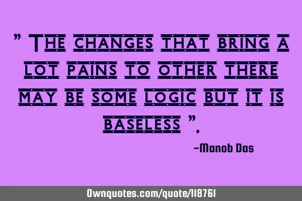 " The changes that bring a lot pains to other there may be some logic but it is baseless "