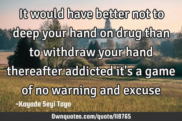 It would have better not to deep your hand on drug than to withdraw your hand thereafter addicted