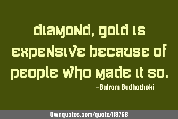 Diamond, gold is expensive because of people who made it