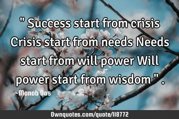 " Success start from crisis Crisis start from needs Needs start from will power Will power start