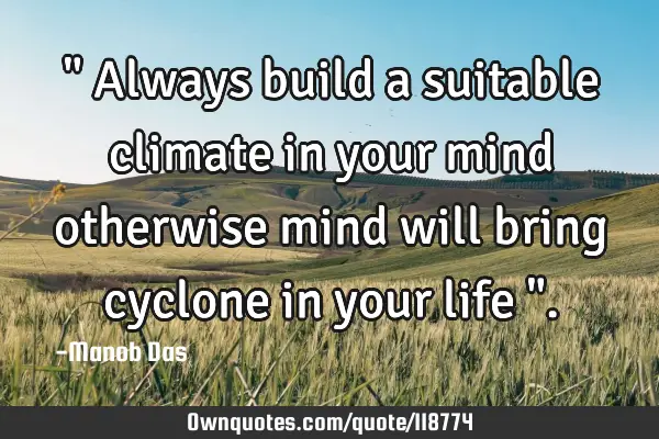 " Always build a suitable climate in your mind otherwise mind will bring cyclone in your life "