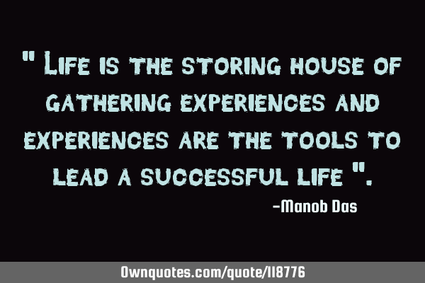 " Life is the storing house of gathering experiences and experiences are the tools to lead a