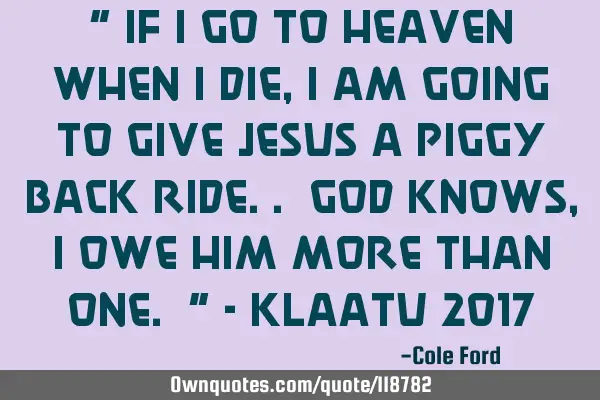 " If I go to Heaven when I die, I am going to give Jesus a piggy back ride.. God knows, I owe him
