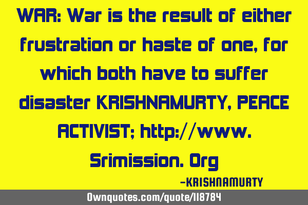 WAR: War is the result of either frustration or haste of one, for which both have to suffer
