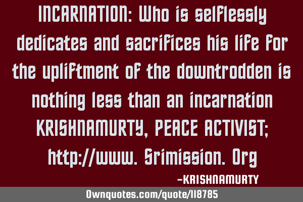 INCARNATION: Who is selflessly dedicates and sacrifices his life for the upliftment of the