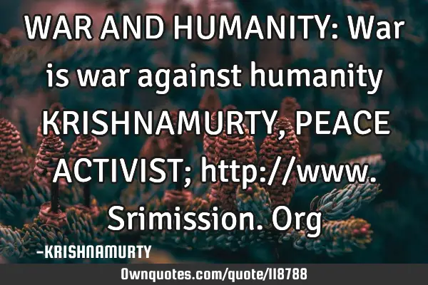 WAR AND HUMANITY: War is war against humanity KRISHNAMURTY, PEACE ACTIVIST; http://