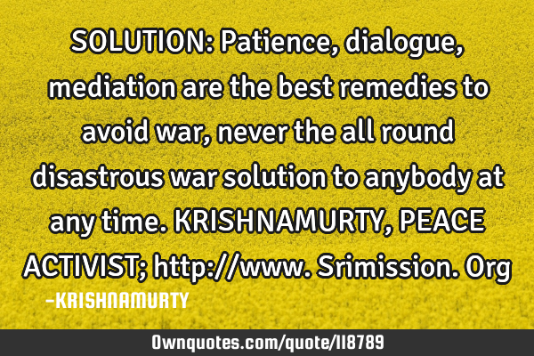 SOLUTION: Patience, dialogue, mediation are the best remedies to avoid war, never the all round