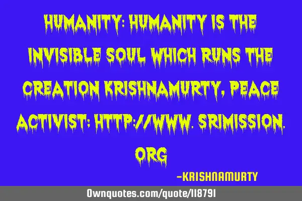 HUMANITY: Humanity is the invisible soul which runs the creation KRISHNAMURTY, PEACE ACTIVIST; http: