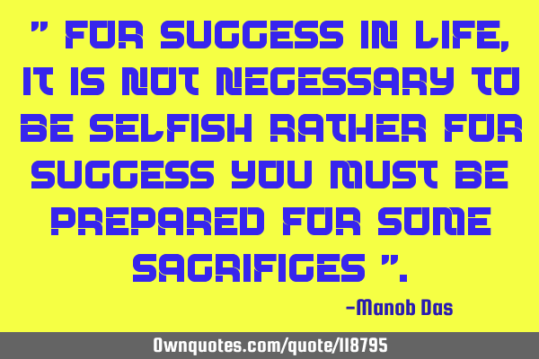 " For success in life , it is not necessary to be selfish rather for success you must be prepared