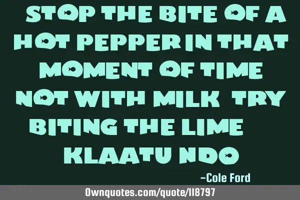 " Stop the bite of a hot pepper in that moment of time, not with milk, try biting the lime. " - K