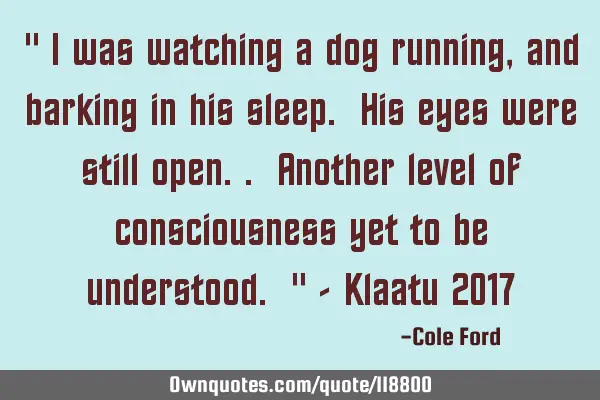 " I was watching a dog running, and barking in his sleep. His eyes were still open.. Another level