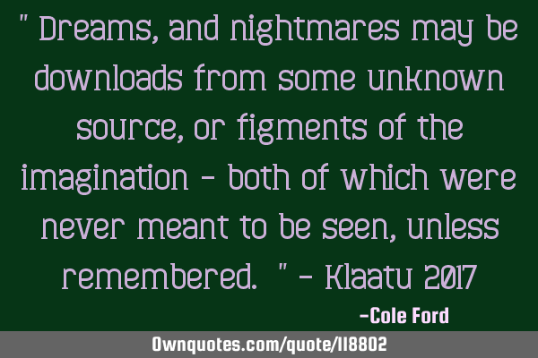 " Dreams, and nightmares may be downloads from some unknown source, or figments of the imagination -