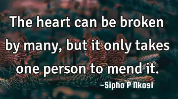 The heart can be broken by many, but it only takes one person to mend it.