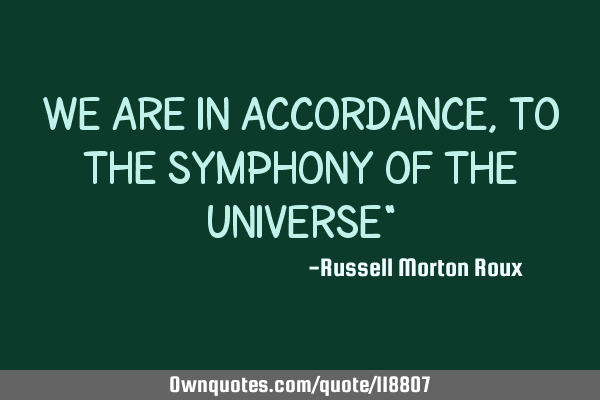 We are in accordance, to the symphony of the universe"