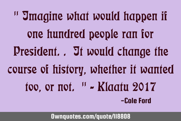" Imagine what would happen if one hundred people ran for President.. It would change the course of