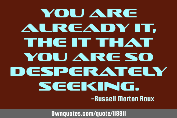You are already it, the it that you are so desperately
