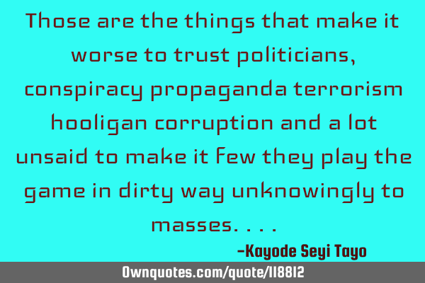 Those are the things that make it worse to trust politicians, conspiracy propaganda terrorism